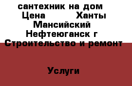 сантехник на дом › Цена ­ 500 - Ханты-Мансийский, Нефтеюганск г. Строительство и ремонт » Услуги   . Ханты-Мансийский,Нефтеюганск г.